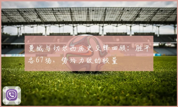 曼城与切尔西历史交锋回顾：胜平各67场，势均力敌的较量