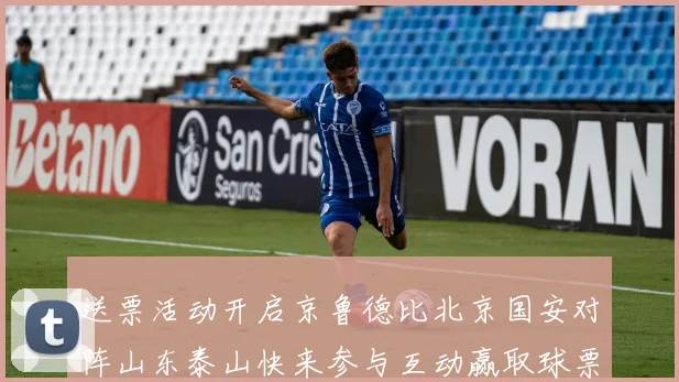 送票活动开启京鲁德比北京国安对阵山东泰山快来参与互动赢取球票