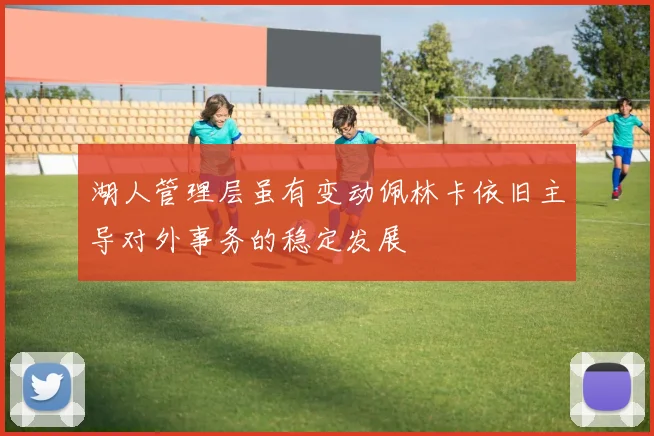 湖人管理层虽有变动佩林卡依旧主导对外事务的稳定发展