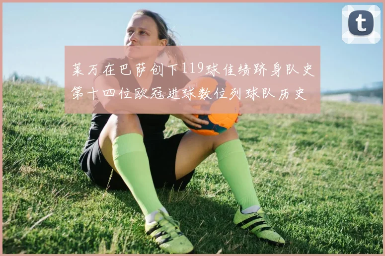 莱万在巴萨创下119球佳绩跻身队史第十四位欧冠进球数位列球队历史第四