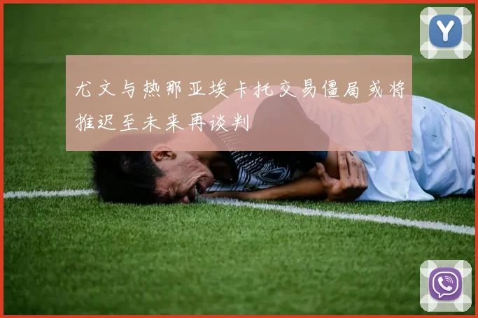 尤文与热那亚埃卡托交易僵局或将推迟至未来再谈判