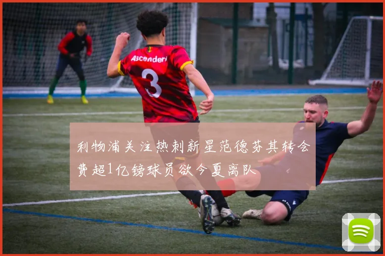 利物浦关注热刺新星范德芬其转会费超1亿镑球员欲今夏离队