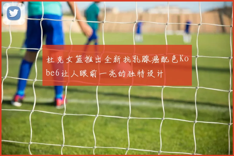 杜克女篮推出全新抗乳腺癌配色Kobe6让人眼前一亮的独特设计
