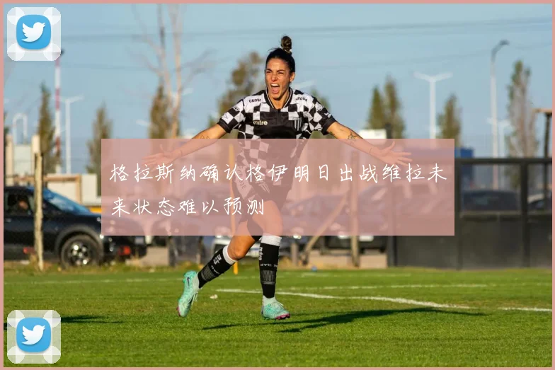 格拉斯纳确认格伊明日出战维拉未来状态难以预测