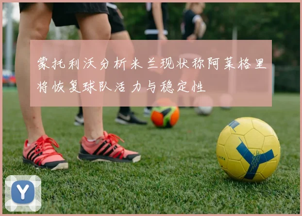蒙托利沃分析米兰现状称阿莱格里将恢复球队活力与稳定性