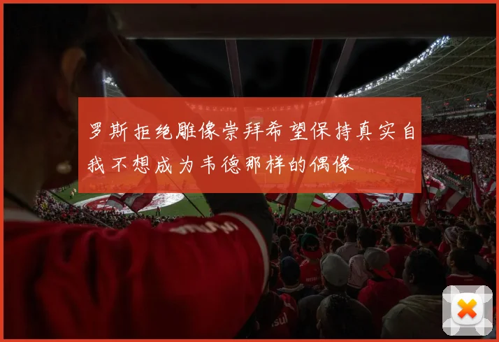 罗斯拒绝雕像崇拜希望保持真实自我不想成为韦德那样的偶像