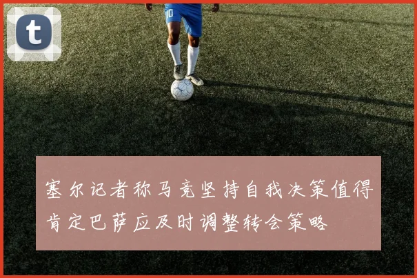 塞尔记者称马竞坚持自我决策值得肯定巴萨应及时调整转会策略