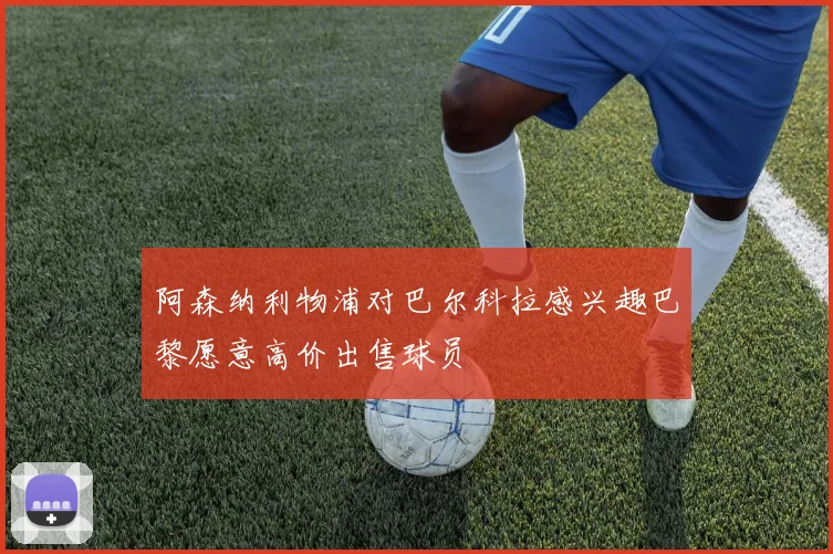 阿森纳利物浦对巴尔科拉感兴趣巴黎愿意高价出售球员