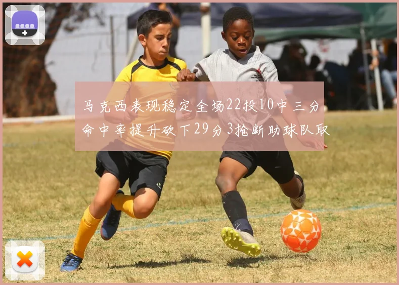 马克西表现稳定全场22投10中三分命中率提升砍下29分3抢断助球队取胜