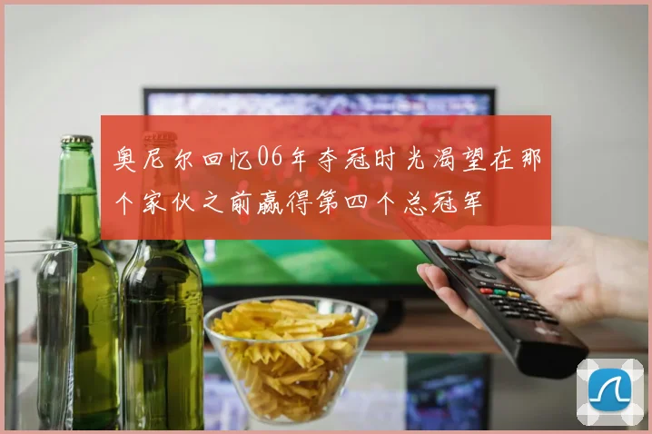 奥尼尔回忆06年夺冠时光渴望在那个家伙之前赢得第四个总冠军
