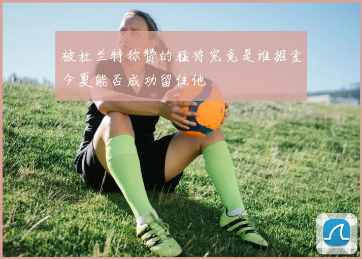 被杜兰特称赞的猛将究竟是谁掘金今夏能否成功留住他