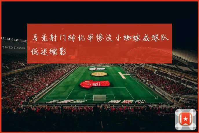 马竞射门转化率惨淡小蜘蛛成球队低迷缩影