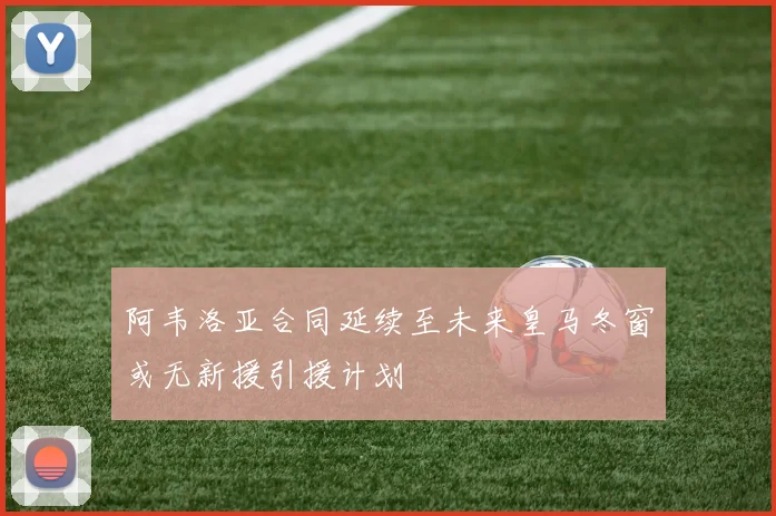 阿韦洛亚合同延续至未来皇马冬窗或无新援引援计划