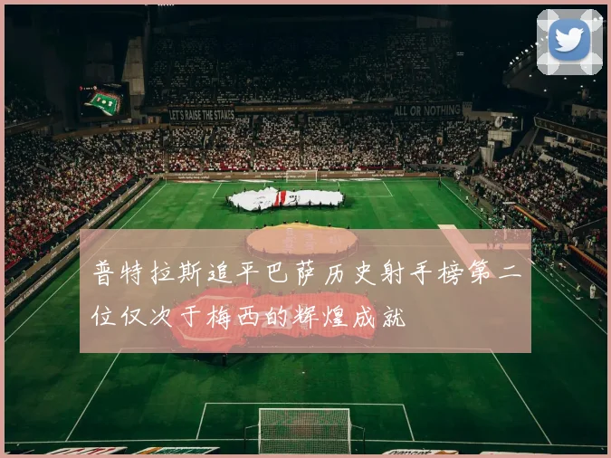 普特拉斯追平巴萨历史射手榜第二位仅次于梅西的辉煌成就