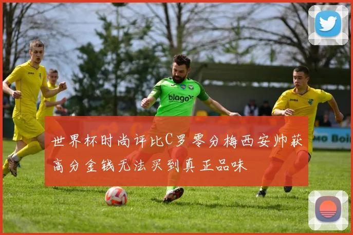 世界杯时尚评比C罗零分梅西安帅获高分金钱无法买到真正品味