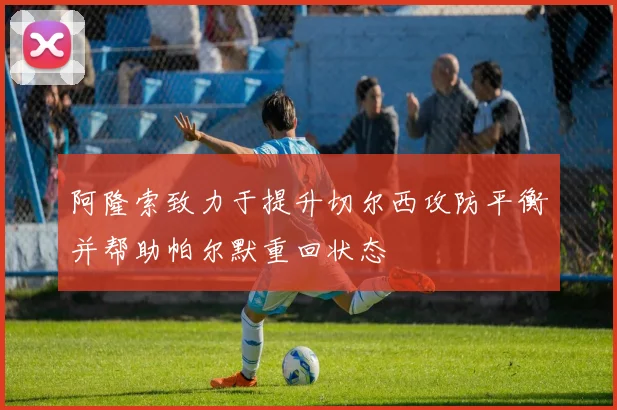 阿隆索致力于提升切尔西攻防平衡并帮助帕尔默重回状态
