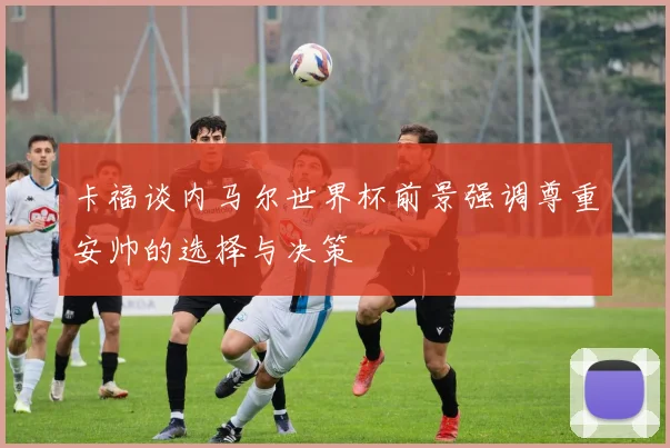 卡福谈内马尔世界杯前景强调尊重安帅的选择与决策