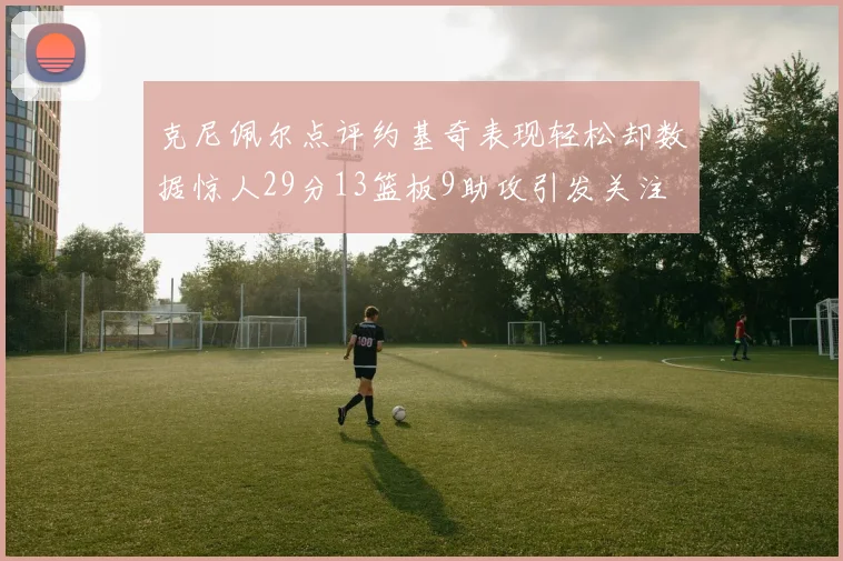 克尼佩尔点评约基奇表现轻松却数据惊人29分13篮板9助攻引发关注