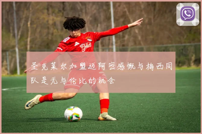 圣克莱尔加盟迈阿密感慨与梅西同队是无与伦比的机会