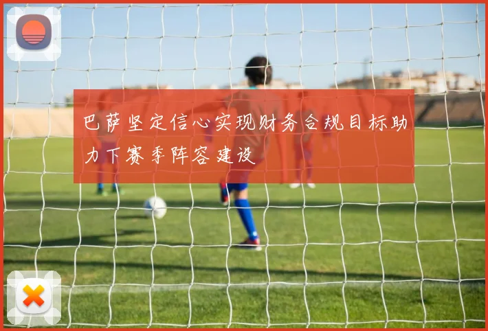 巴萨坚定信心实现财务合规目标助力下赛季阵容建设