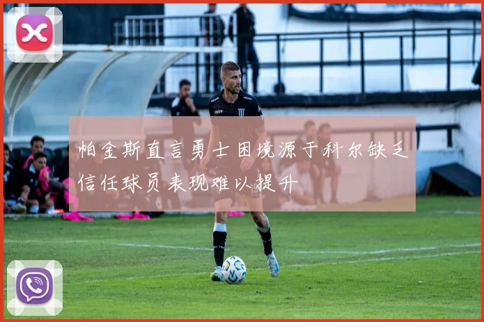 帕金斯直言勇士困境源于科尔缺乏信任球员表现难以提升
