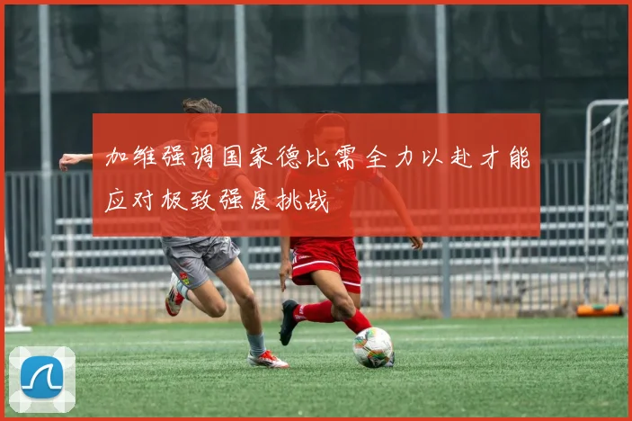 加维强调国家德比需全力以赴才能应对极致强度挑战